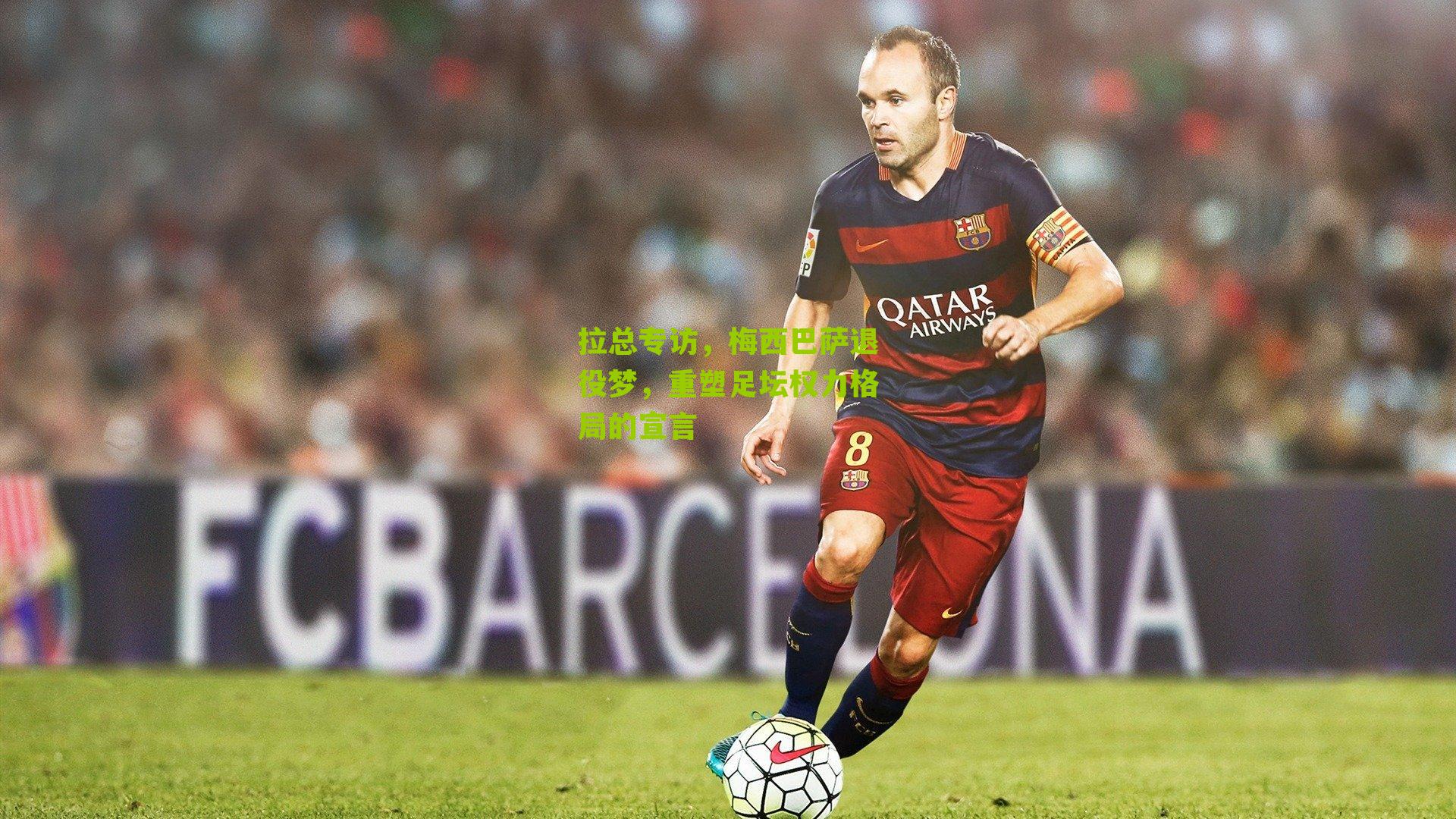 拉总专访，梅西巴萨退役梦，重塑足坛权力格局的宣言