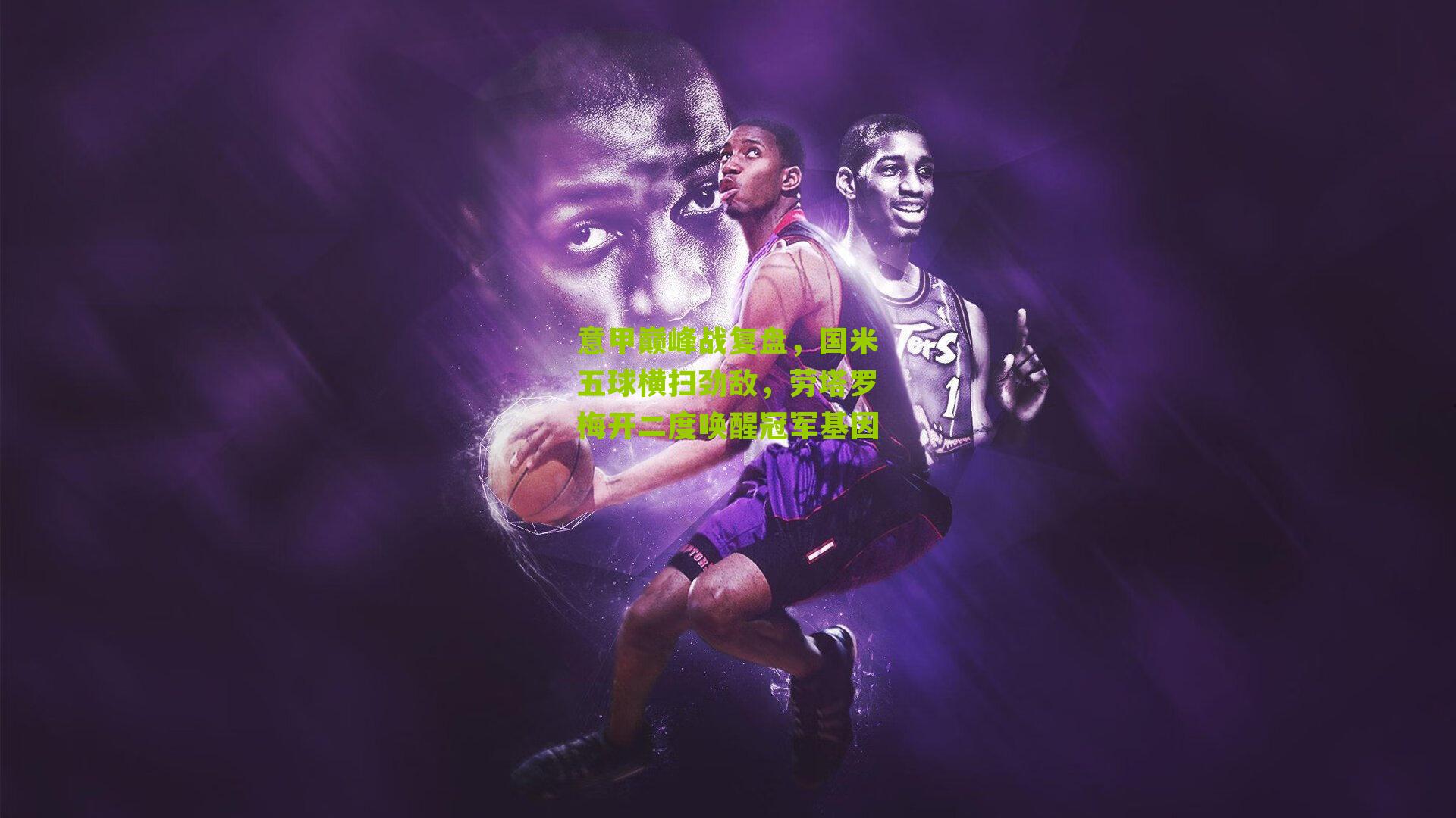 意甲巅峰战复盘，国米五球横扫劲敌，劳塔罗梅开二度唤醒冠军基因