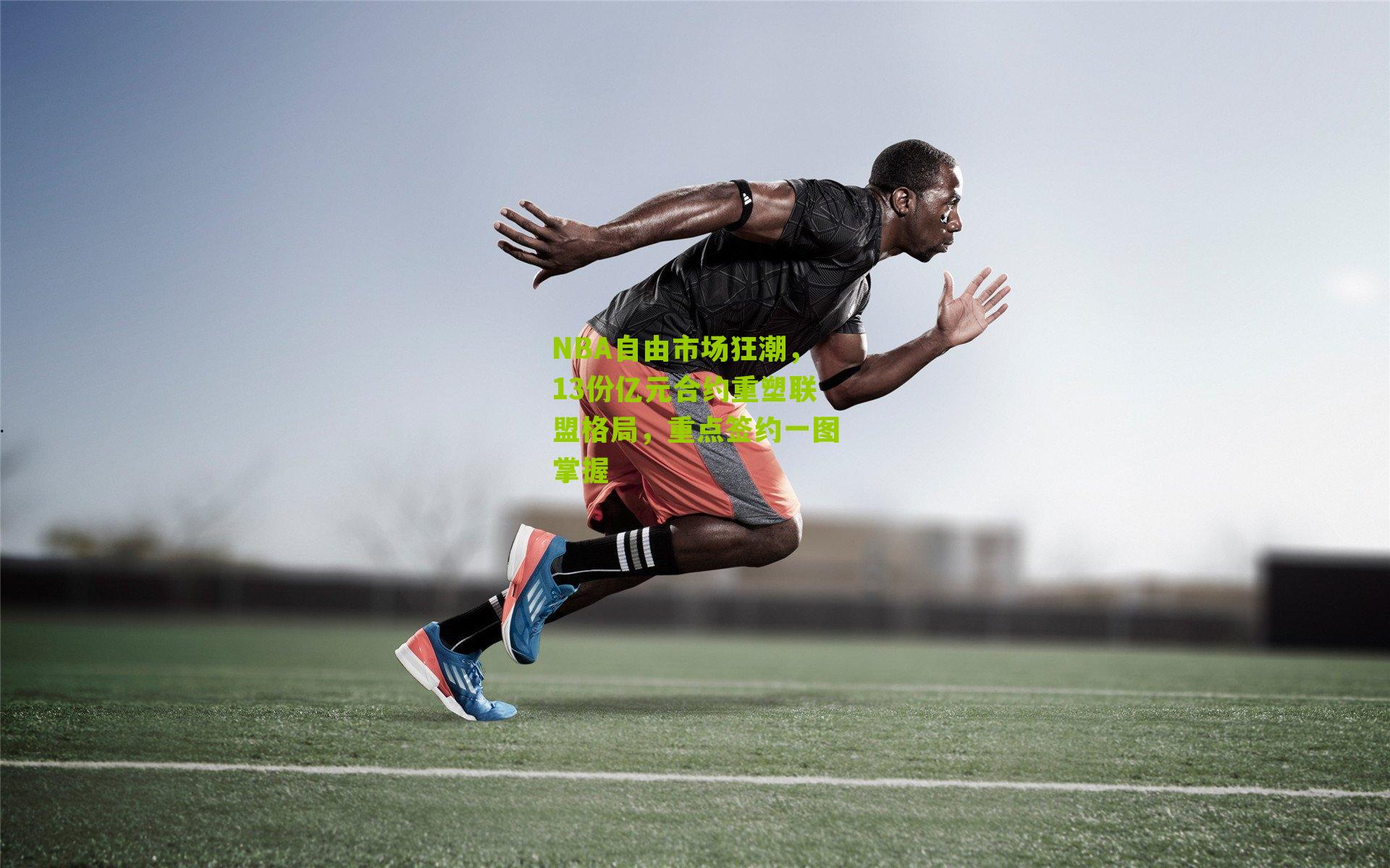 NBA自由市场狂潮,13份亿元合约重塑联盟格局,重点签约一图掌握