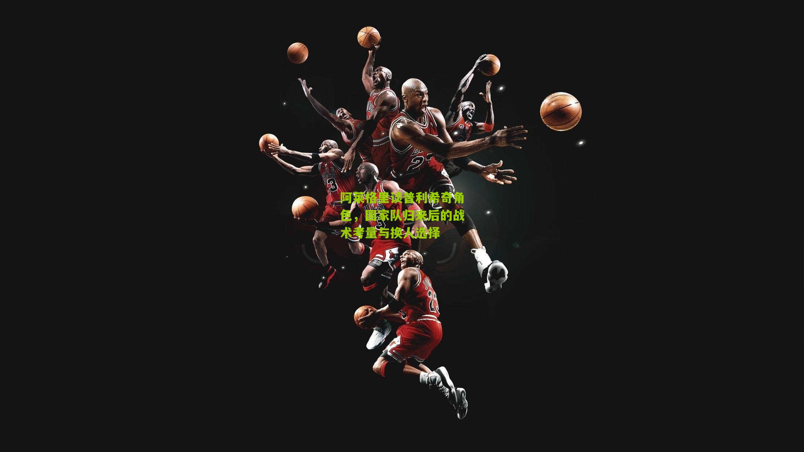 阿莱格里谈普利希奇角色，国家队归来后的战术考量与换人选择