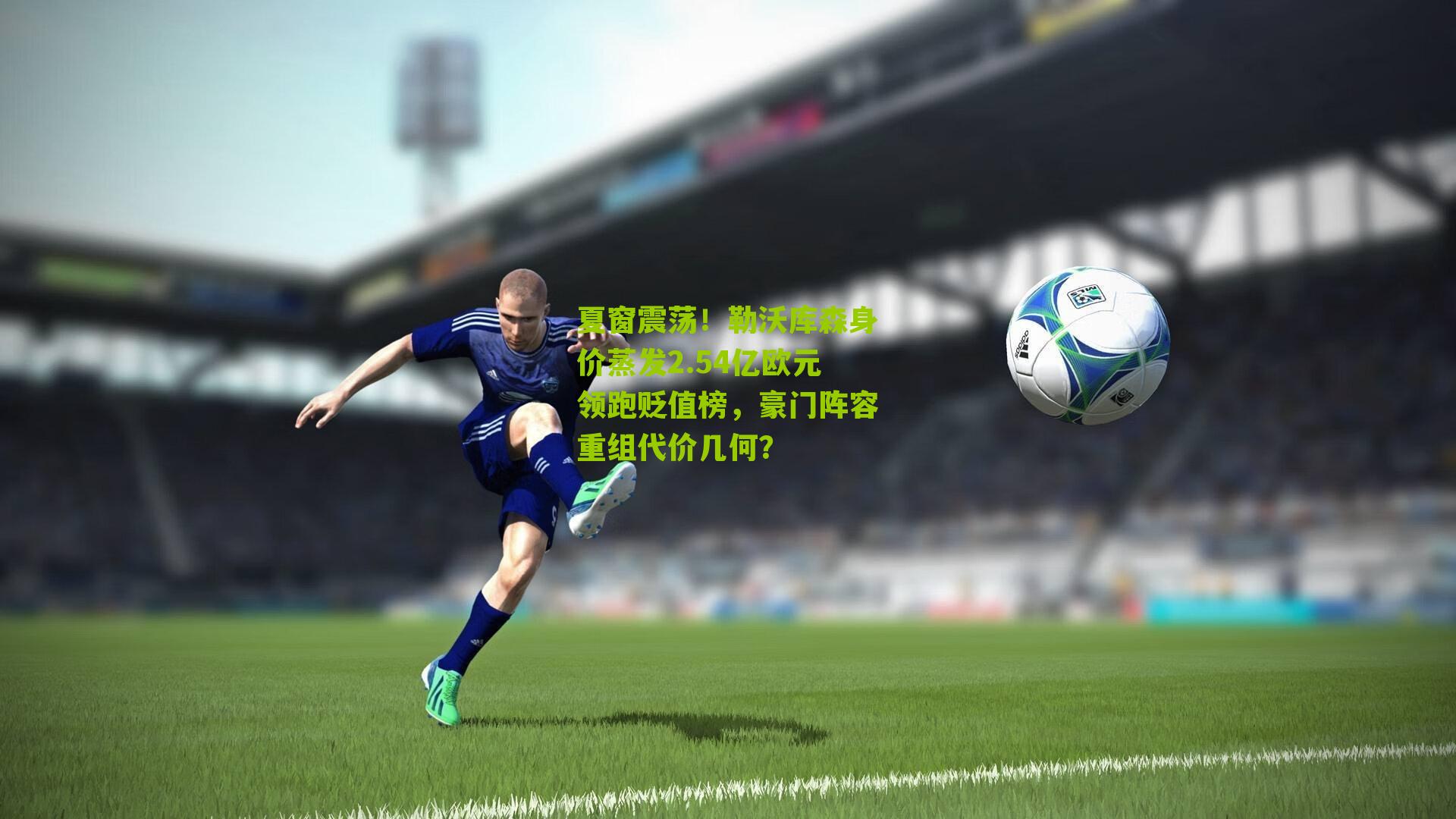 夏窗震荡！勒沃库森身价蒸发2.54亿欧元领跑贬值榜，豪门阵容重组代价几何？
