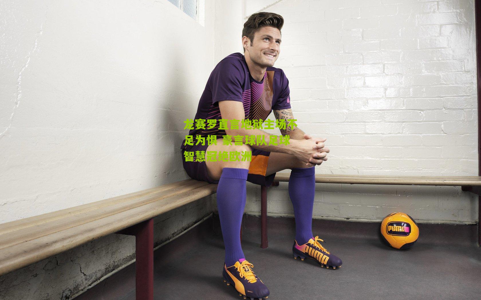 龙赛罗直言地狱主场不足为惧 豪言球队足球智慧冠绝欧洲