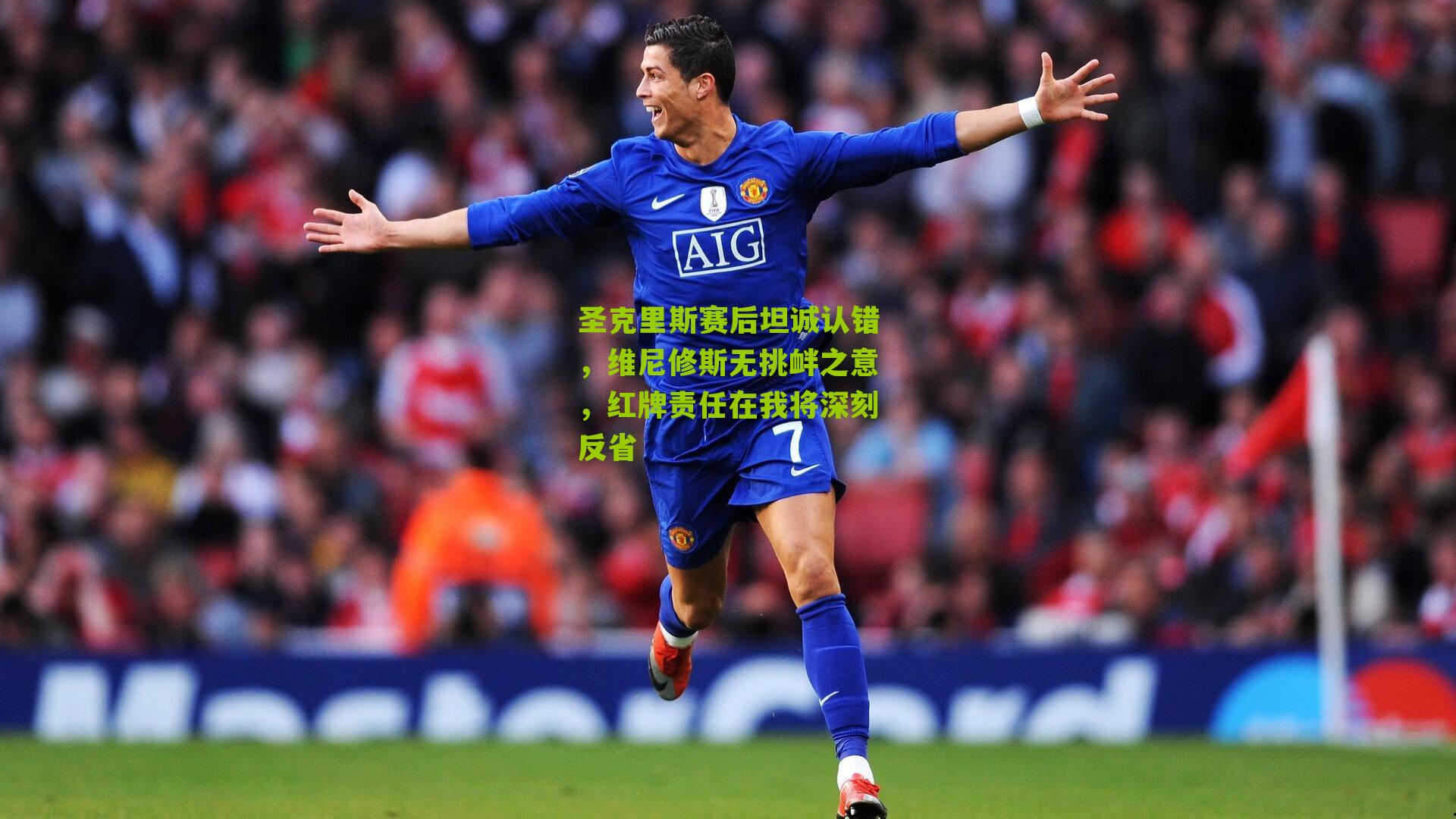 圣克里斯赛后坦诚认错，维尼修斯无挑衅之意，红牌责任在我将深刻反省