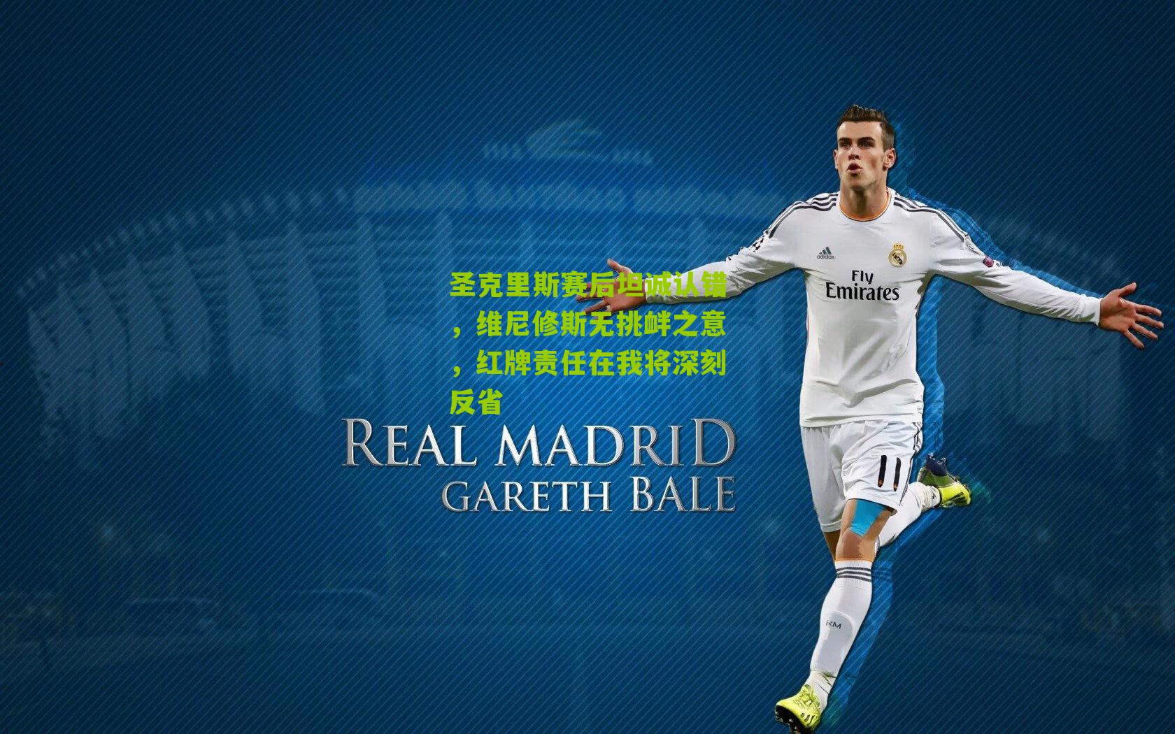 圣克里斯赛后坦诚认错，维尼修斯无挑衅之意，红牌责任在我将深刻反省