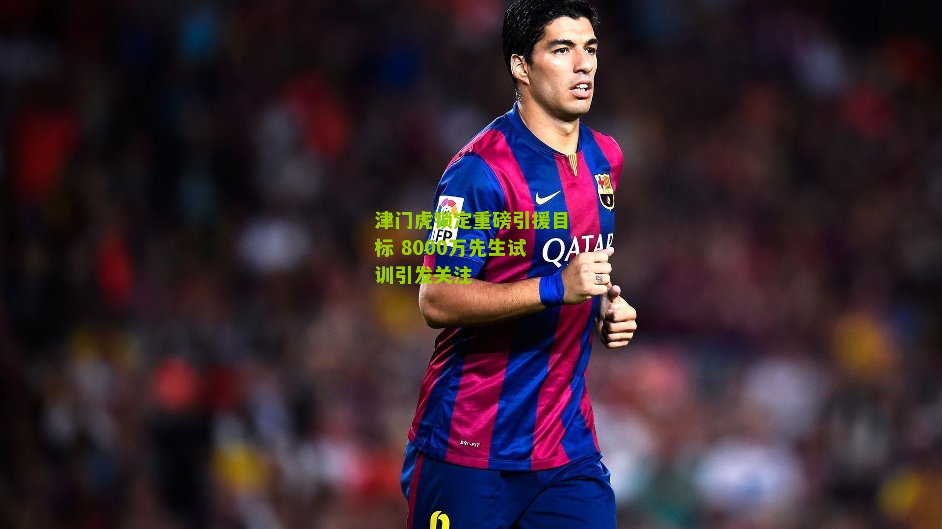 津门虎锁定重磅引援目标 8000万先生试训引发关注