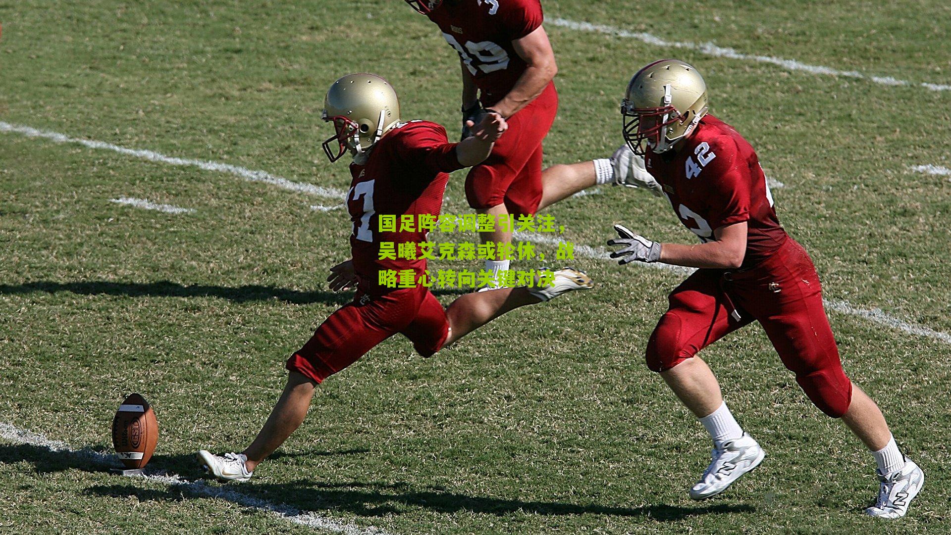 国足阵容调整引关注,吴曦艾克森或轮休,战略重心转向关键对决