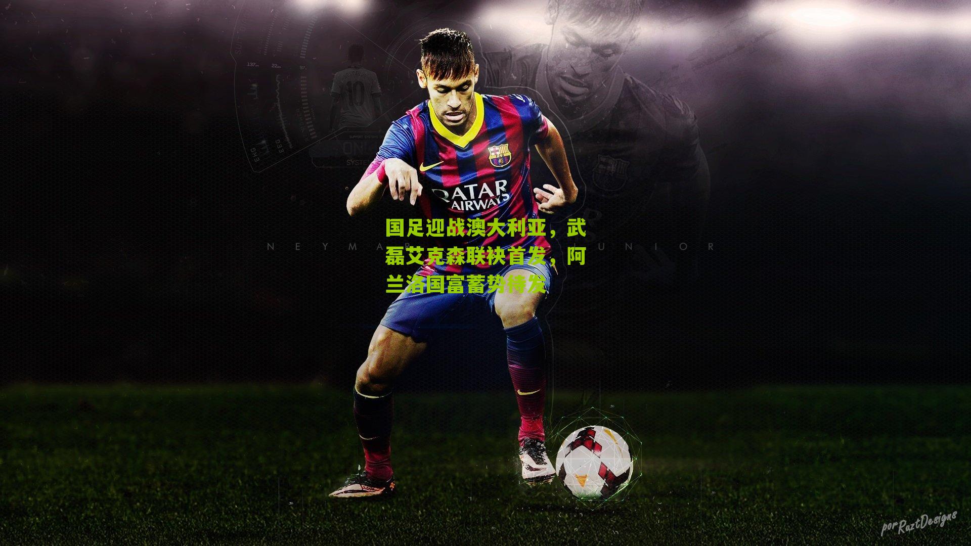 国足迎战澳大利亚，武磊艾克森联袂首发，阿兰洛国富蓄势待发