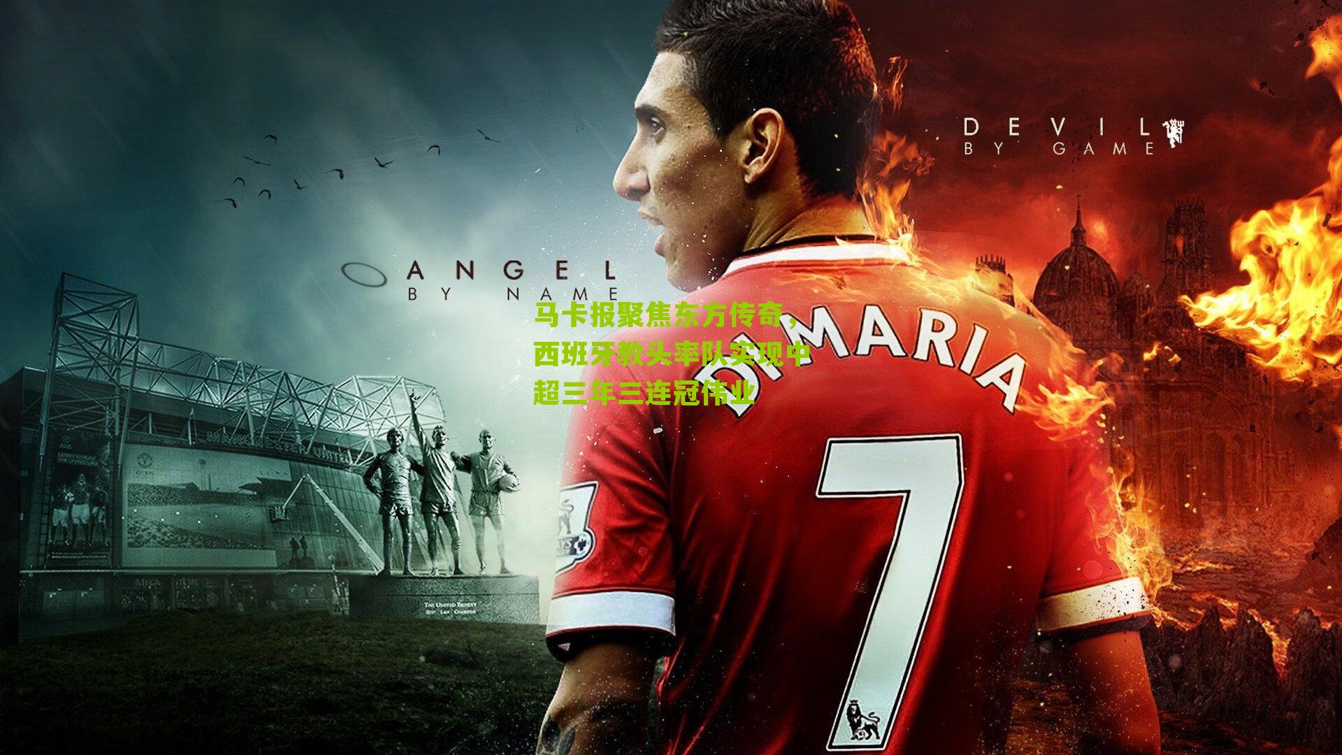 马卡报聚焦东方传奇，西班牙教头率队实现中超三年三连冠伟业