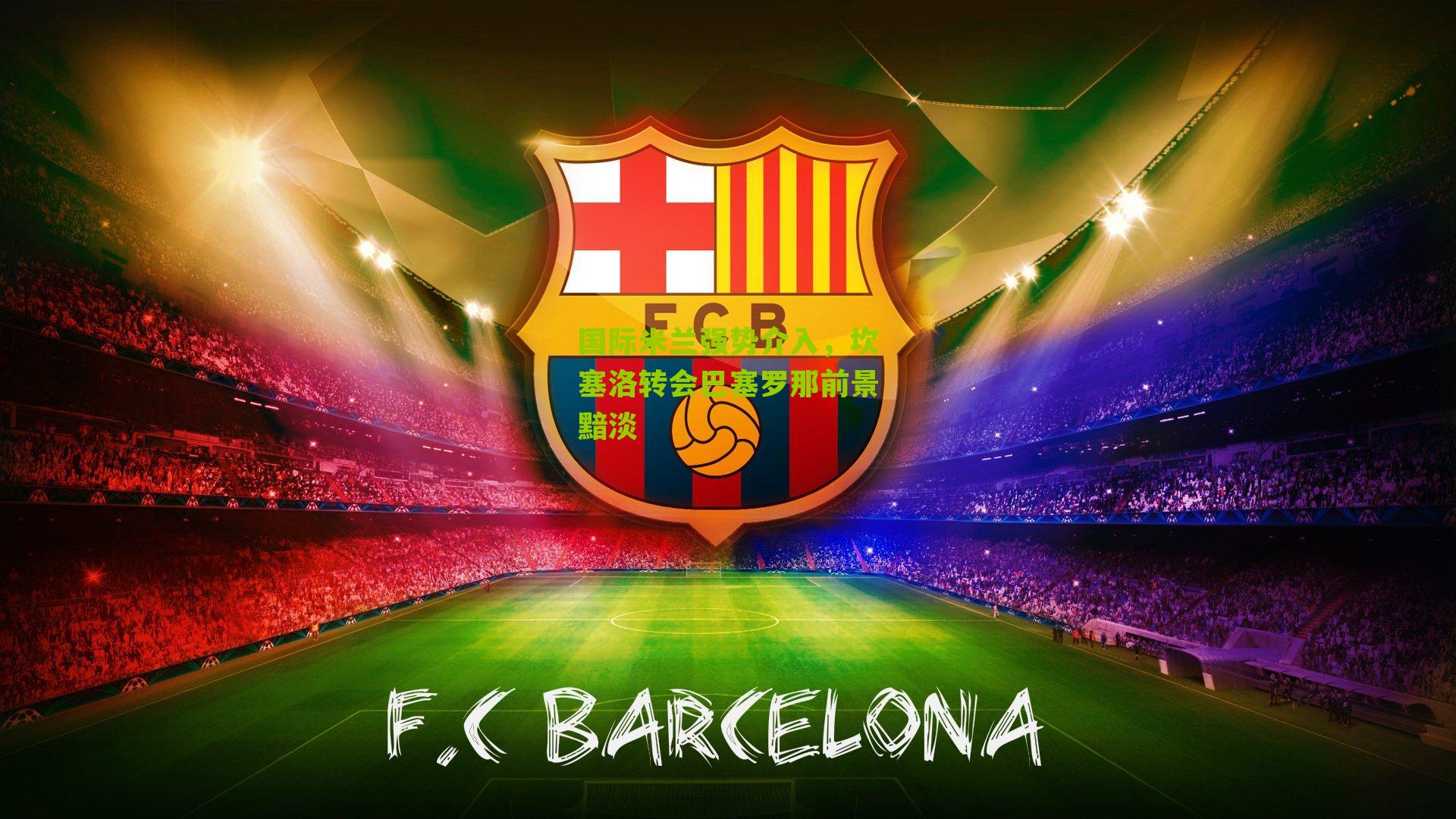 国际米兰强势介入，坎塞洛转会巴塞罗那前景黯淡