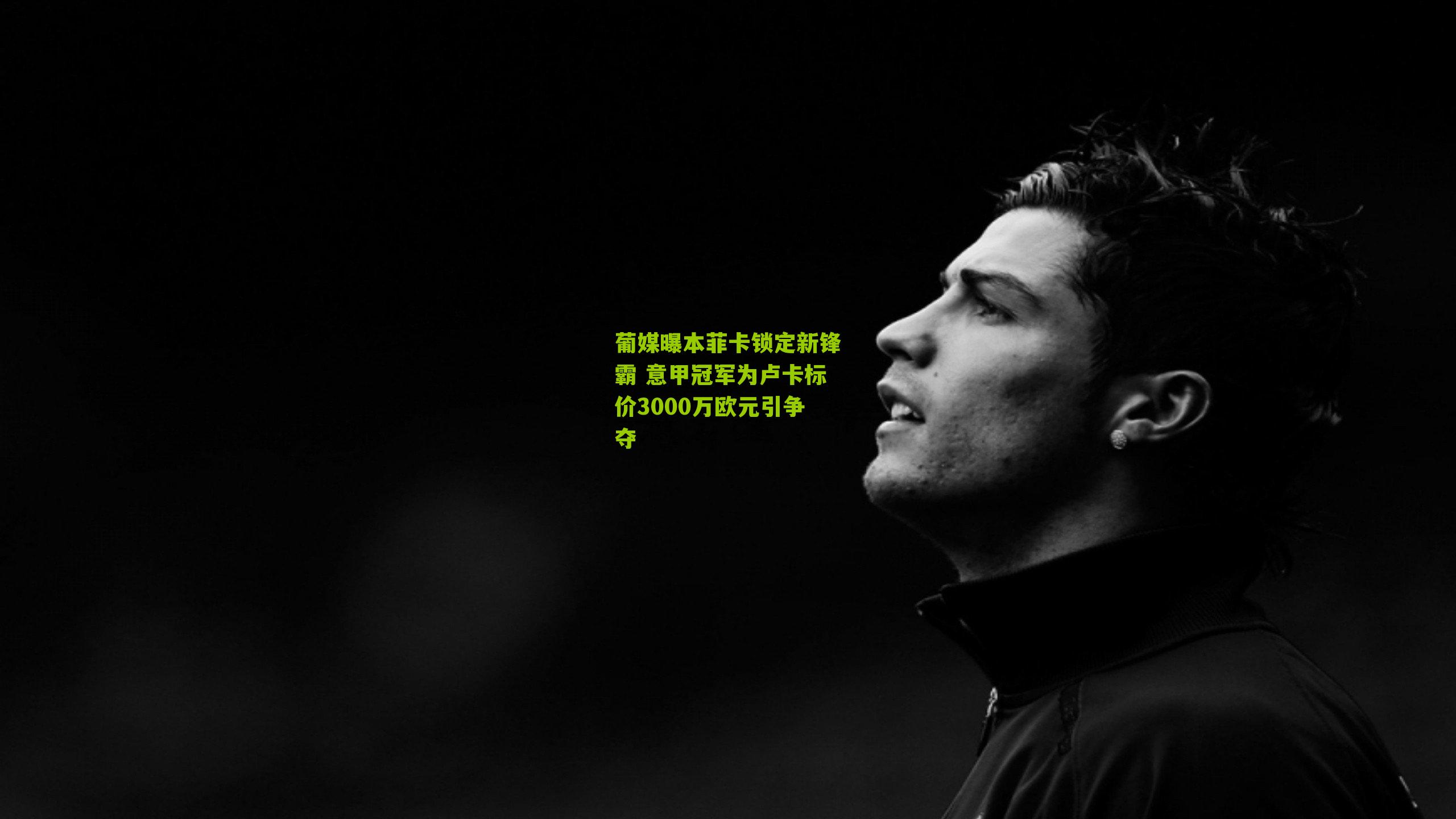 葡媒曝本菲卡锁定新锋霸 意甲冠军为卢卡标价3000万欧元引争夺