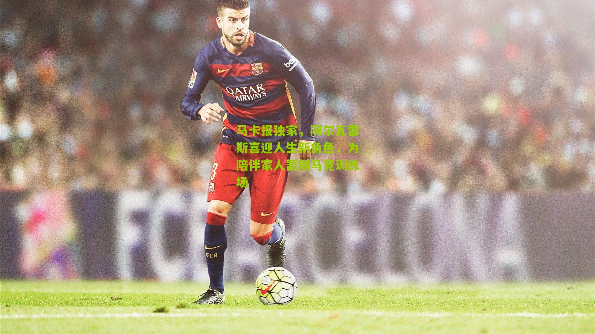 马卡报独家，阿尔瓦雷斯喜迎人生新角色，为陪伴家人暂别马竞训练场