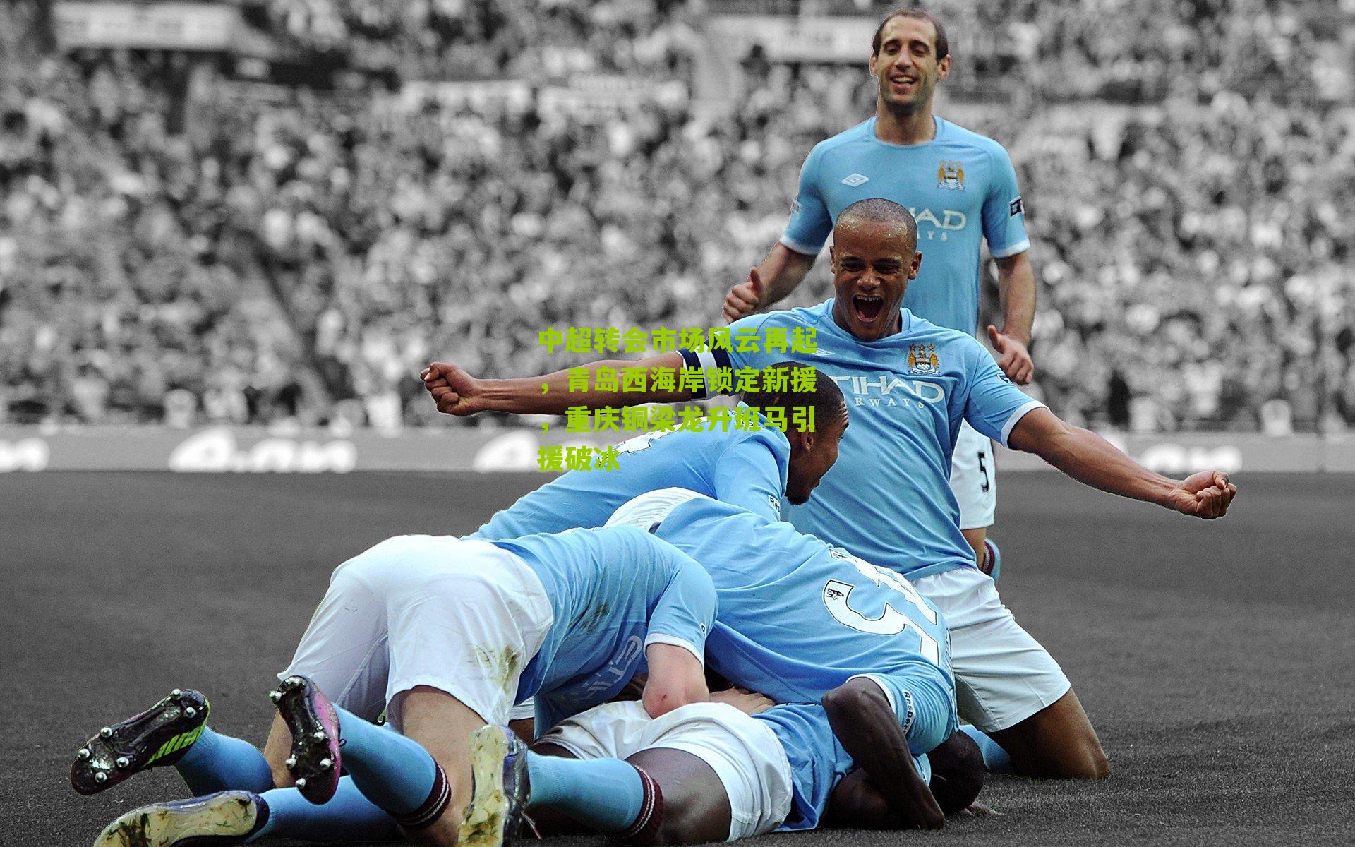 中超转会市场风云再起，青岛西海岸锁定新援，重庆铜梁龙升班马引援破冰